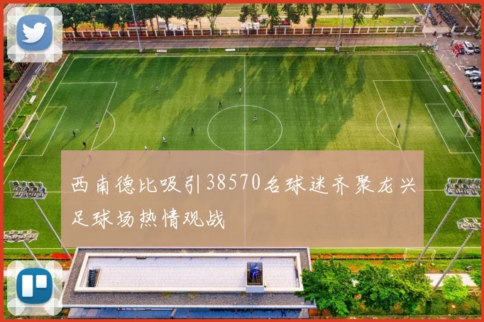 西南德比吸引38570名球迷齐聚龙兴足球场热情观战