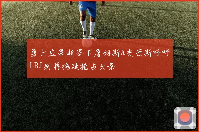 勇士应果断签下詹姆斯A史密斯呼吁LBJ别再拖延抢占头条