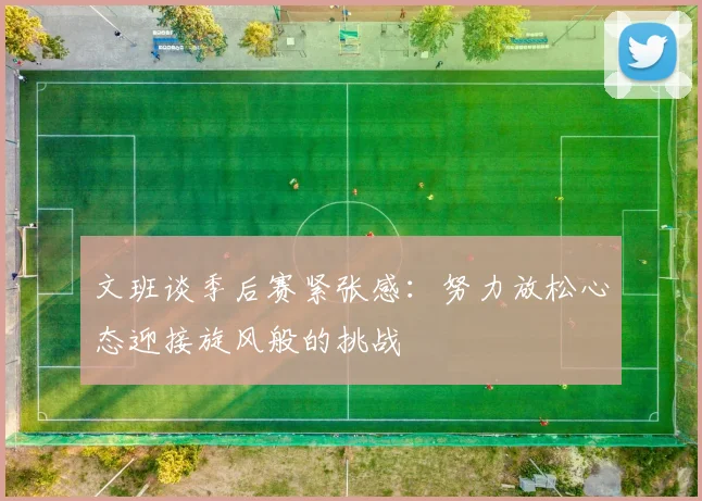 文班谈季后赛紧张感：努力放松心态迎接旋风般的挑战
