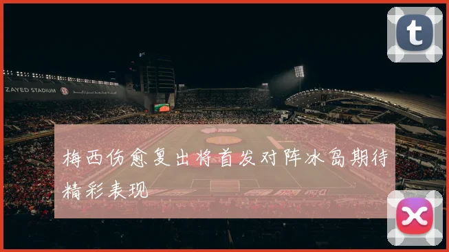 梅西伤愈复出将首发对阵冰岛期待精彩表现