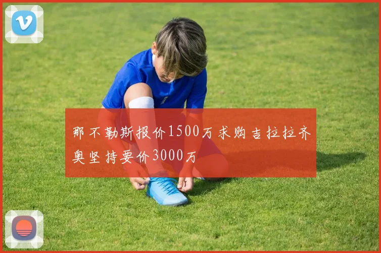那不勒斯报价1500万求购吉拉拉齐奥坚持要价3000万