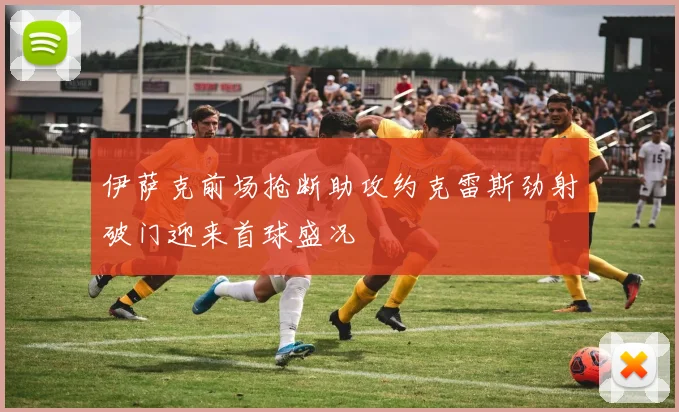 伊萨克前场抢断助攻约克雷斯劲射破门迎来首球盛况