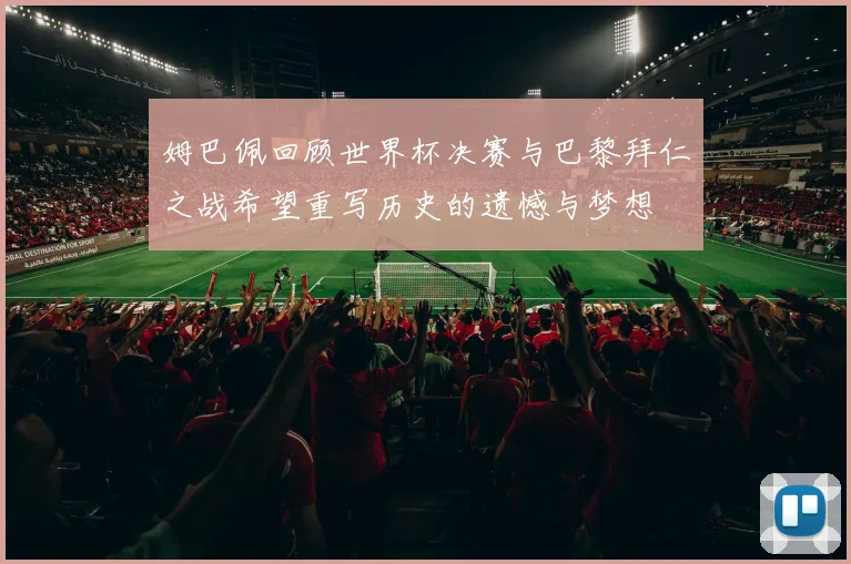 姆巴佩回顾世界杯决赛与巴黎拜仁之战希望重写历史的遗憾与梦想