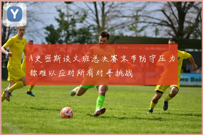 A史密斯谈文班总决赛末节防守压力称难以应对所有对手挑战