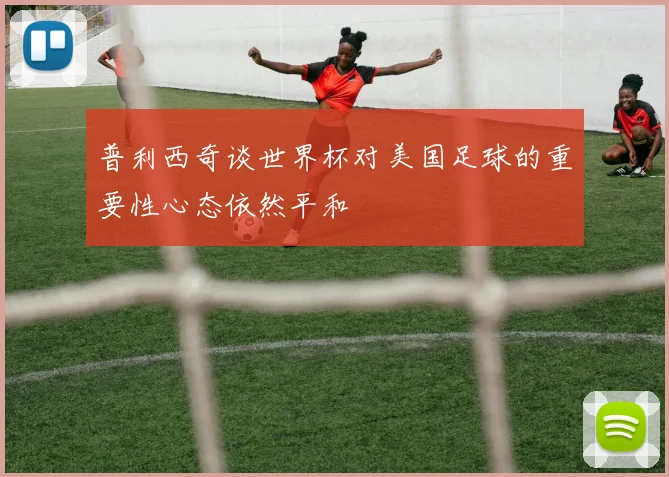 普利西奇谈世界杯对美国足球的重要性心态依然平和