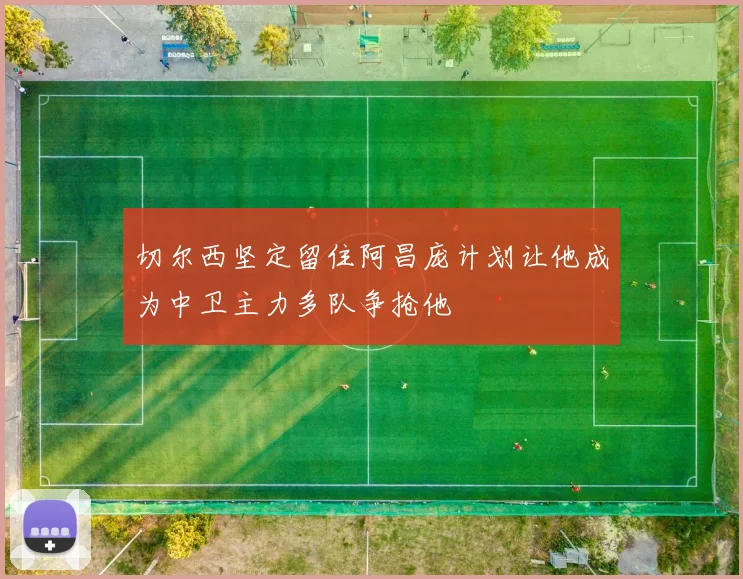 切尔西坚定留住阿昌庞计划让他成为中卫主力多队争抢他