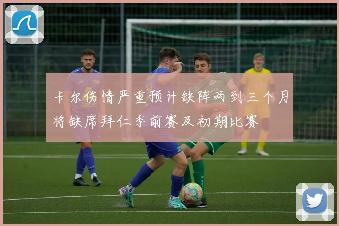 卡尔伤情严重预计缺阵两到三个月将缺席拜仁季前赛及初期比赛