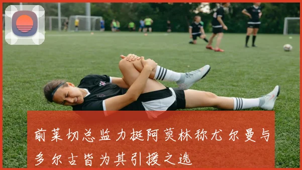 前莱切总监力挺阿莫林称尤尔曼与多尔古皆为其引援之选