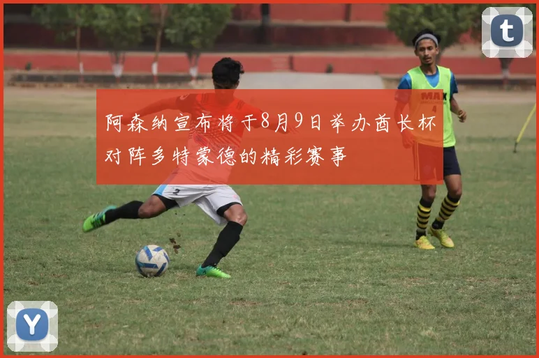阿森纳宣布将于8月9日举办酋长杯对阵多特蒙德的精彩赛事