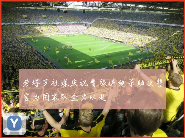 劳塔罗社媒庆祝晋级送绝杀助攻誓言为国家队全力以赴