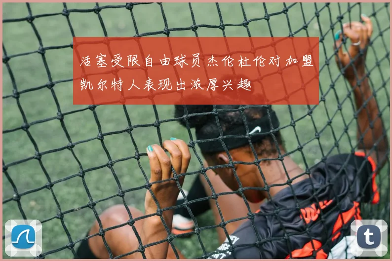 活塞受限自由球员杰伦杜伦对加盟凯尔特人表现出浓厚兴趣
